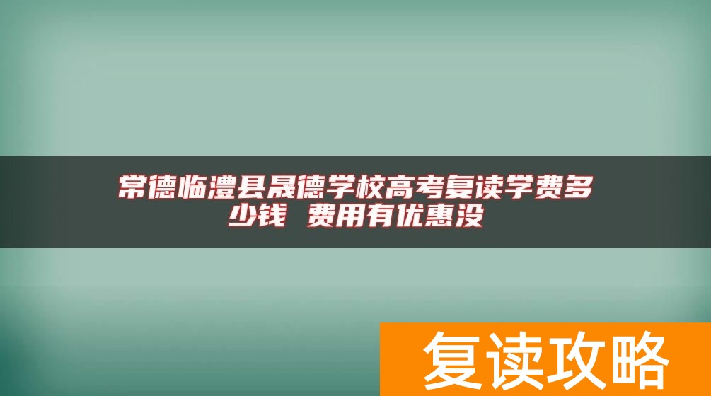 常德临澧县晟德学校高考复读学费多少钱 费用有优惠没
