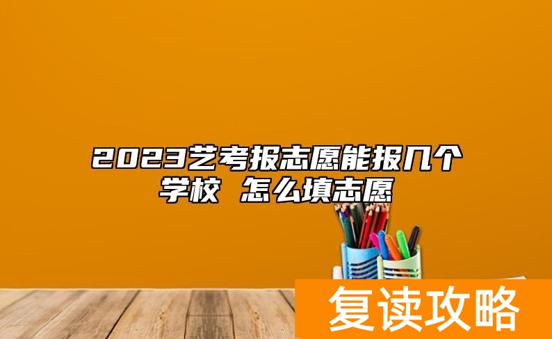 2023艺考报志愿能报几个学校 怎么填志愿