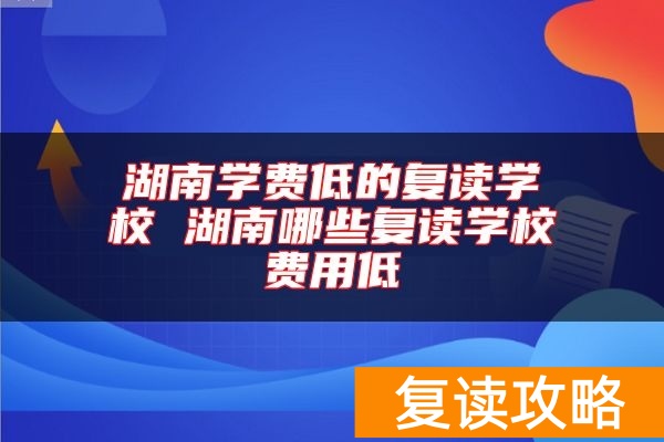 湖南学费低的复读学校 湖南哪些复读学校费用低
