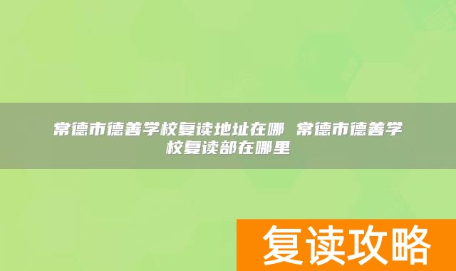 常德市德善学校复读地址在哪 常德市德善学校复读部在哪里