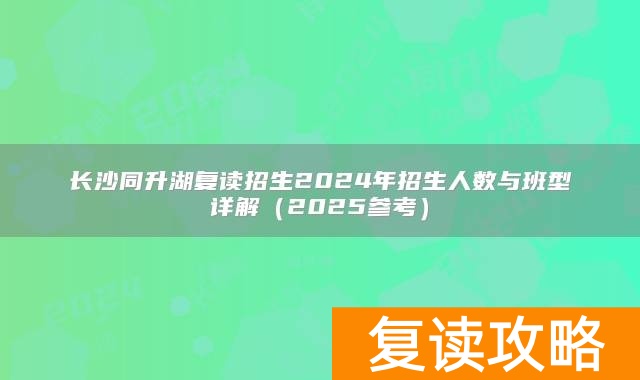 长沙同升湖复读招生2024年招生人数与班型详解（2025参考）