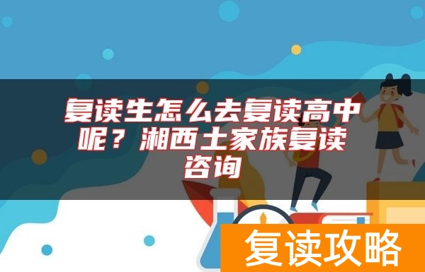 复读生怎么去复读高中呢?湘西土家族复读咨询