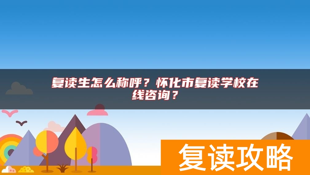 复读生怎么称呼？怀化市复读学校在线咨询？