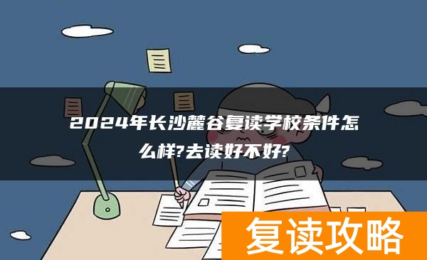 2024年长沙麓谷复读学校条件怎么样?去读好不好?
