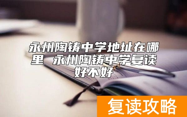 永州陶铸中学地址在哪里 永州陶铸中学复读好不好