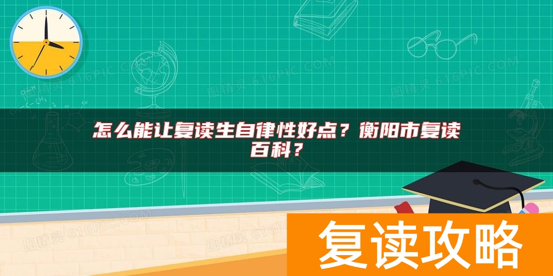 怎么能让复读生自律性好点？衡阳市复读百科？