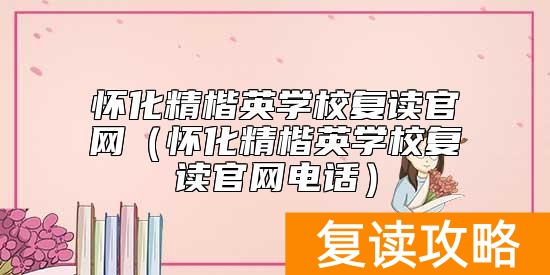 怀化精楷英学校复读官网（怀化精楷英学校复读官网电话）