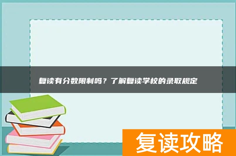 复读有分数限制吗？了解复读学校的录取规定