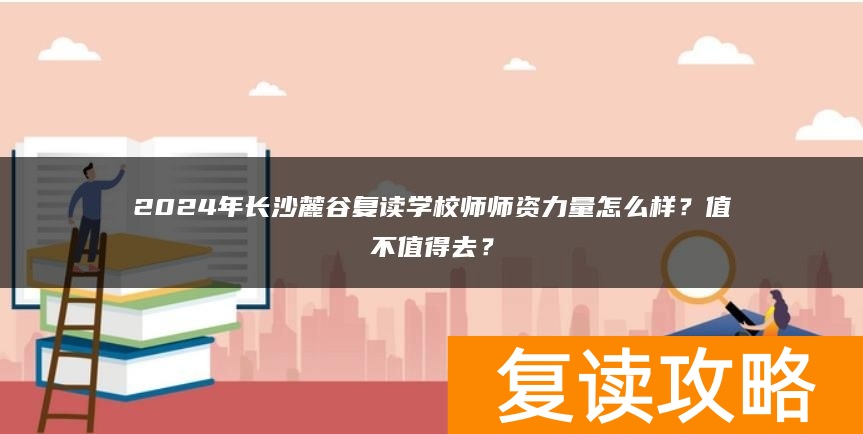 2024年长沙麓谷复读学校师资力量怎么样？值不值得去？