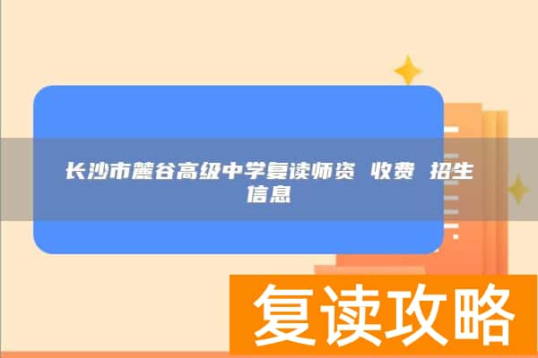 长沙市麓谷高级中学复读师资 收费 招生信息