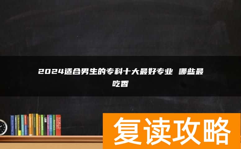 2024适合男生的专科十大最好专业 哪些最吃香