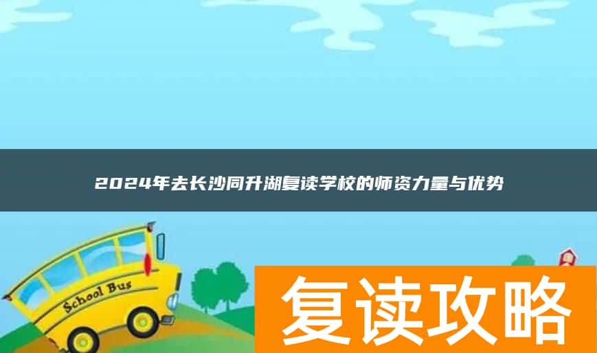 2024年去长沙同升湖复读学校的师资力量与优势