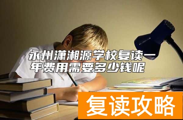 永州潇湘源学校复读一年费用需要多少钱呢