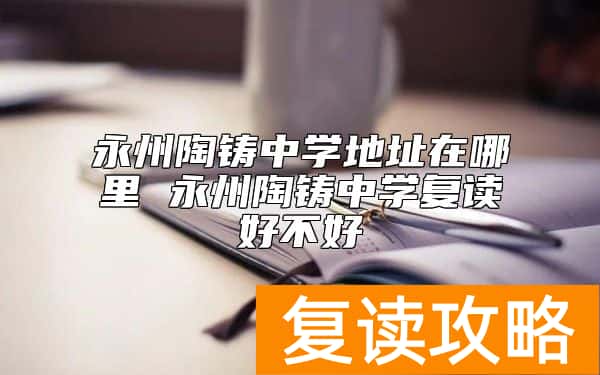 永州陶铸中学地址在哪里 永州陶铸中学复读好不好