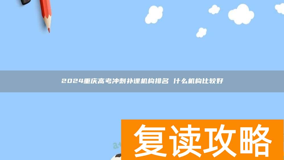 2024重庆高考冲刺补课机构排名 什么机构比较好